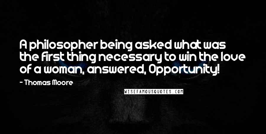 Thomas Moore quotes: A philosopher being asked what was the first thing necessary to win the love of a woman, answered, Opportunity! Thomas Moore quotes: A philosopher being asked what was the first thing necessary to win the love of a woman, answered, Opportunity!