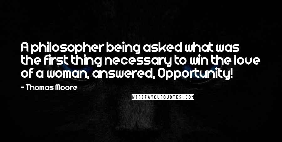 Thomas Moore quotes: A philosopher being asked what was the first thing necessary to win the love of a woman, answered, Opportunity!