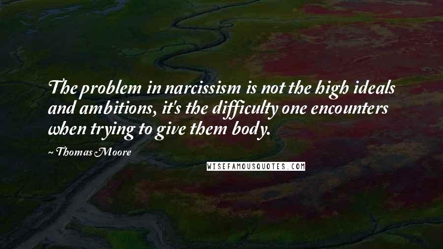 Thomas Moore quotes: The problem in narcissism is not the high ideals and ambitions, it's the difficulty one encounters when trying to give them body.