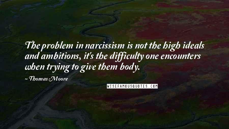 Thomas Moore quotes: The problem in narcissism is not the high ideals and ambitions, it's the difficulty one encounters when trying to give them body. Thomas Moore quotes: The problem in narcissism is not the high ideals and ambitions, it's the difficulty one encounters when trying to give them body.