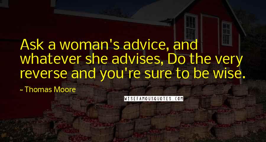 Thomas Moore quotes: Ask a woman's advice, and whatever she advises, Do the very reverse and you're sure to be wise.