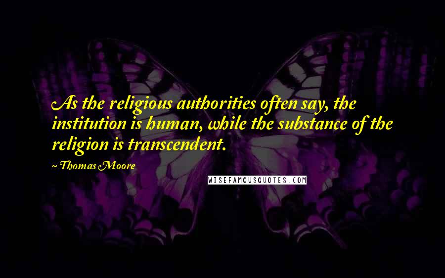 Thomas Moore quotes: As the religious authorities often say, the institution is human, while the substance of the religion is transcendent.