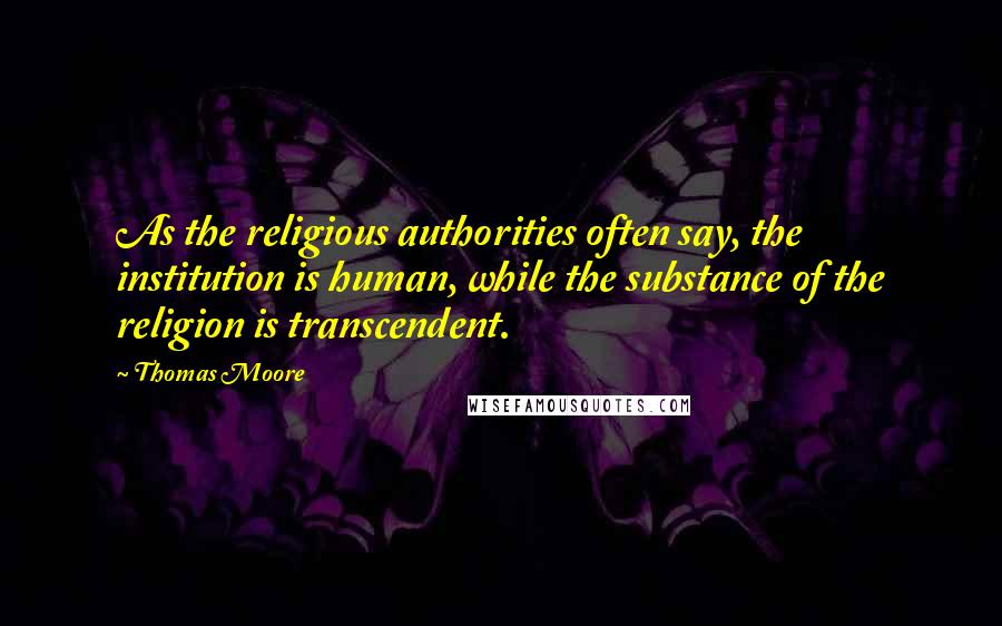 Thomas Moore quotes: As the religious authorities often say, the institution is human, while the substance of the religion is transcendent. Thomas Moore quotes: As the religious authorities often say, the institution is human, while the substance of the religion is transcendent.