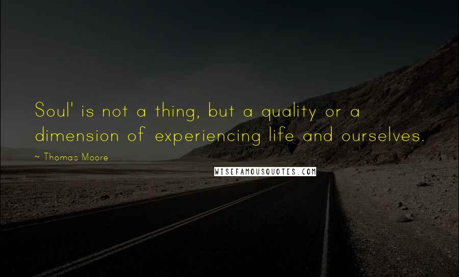 Thomas Moore quotes: Soul' is not a thing, but a quality or a dimension of experiencing life and ourselves.