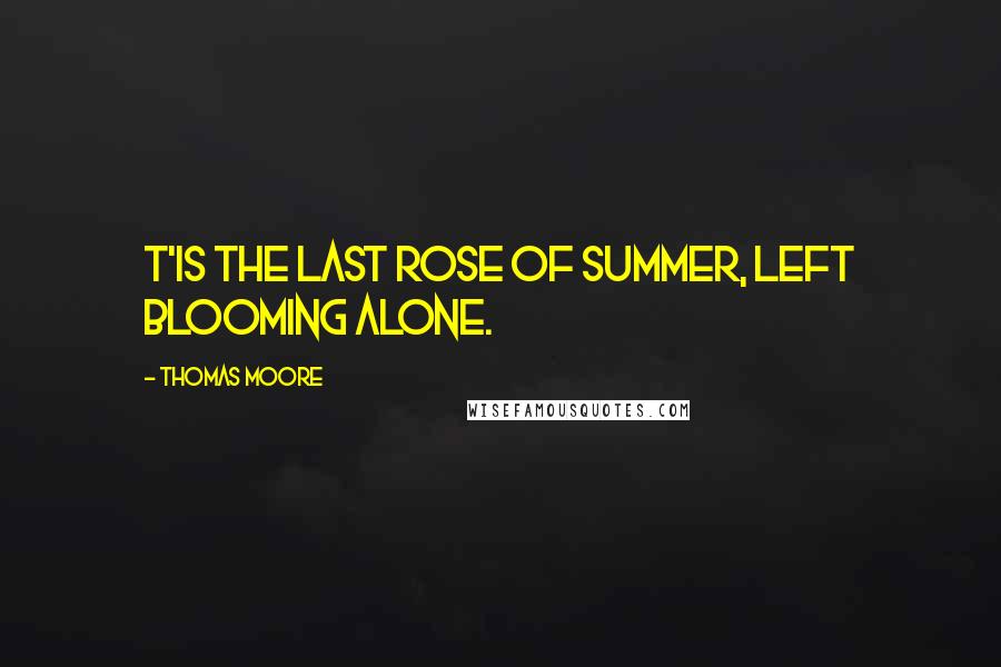 Thomas Moore quotes: T'is the last rose of summer, Left blooming alone.