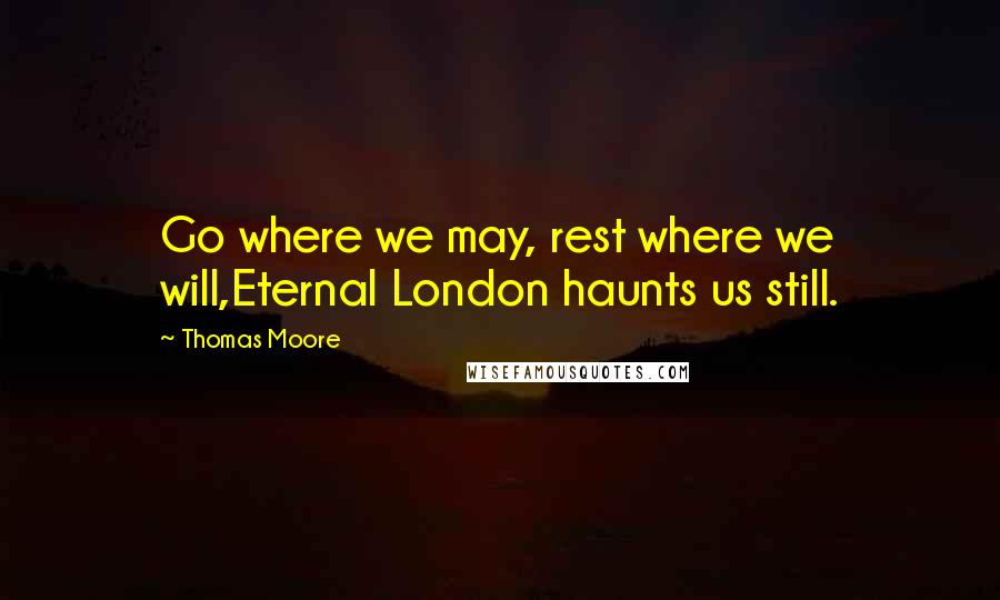 Thomas Moore quotes: Go where we may, rest where we will,Eternal London haunts us still.