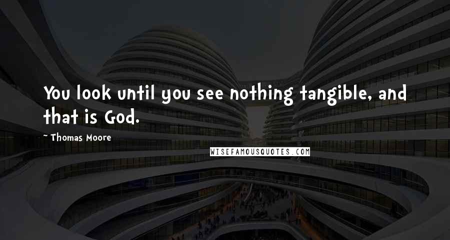 Thomas Moore quotes: You look until you see nothing tangible, and that is God.