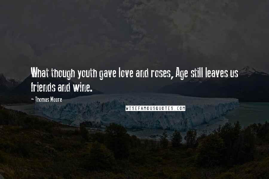 Thomas Moore quotes: What though youth gave love and roses, Age still leaves us friends and wine.