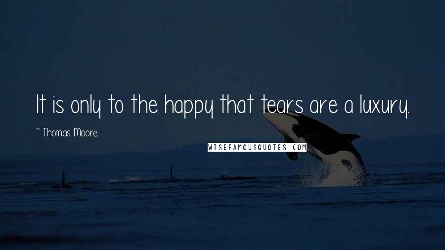 Thomas Moore quotes: It is only to the happy that tears are a luxury.
