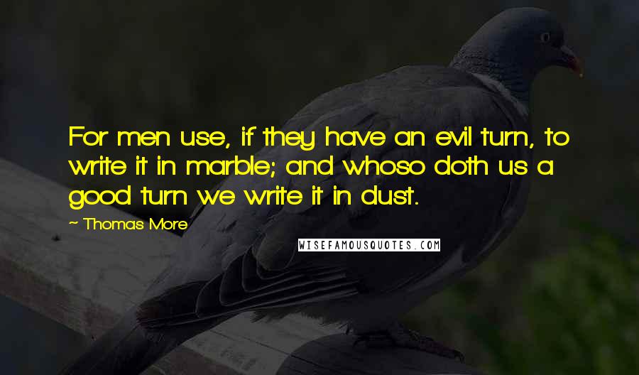 Thomas More quotes: For men use, if they have an evil turn, to write it in marble; and whoso doth us a good turn we write it in dust.