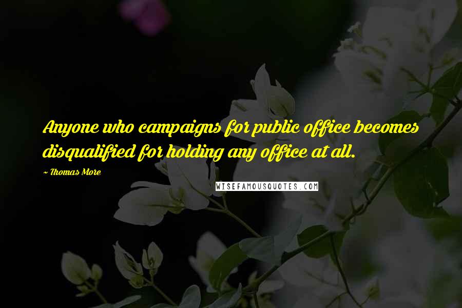 Thomas More quotes: Anyone who campaigns for public office becomes disqualified for holding any office at all.