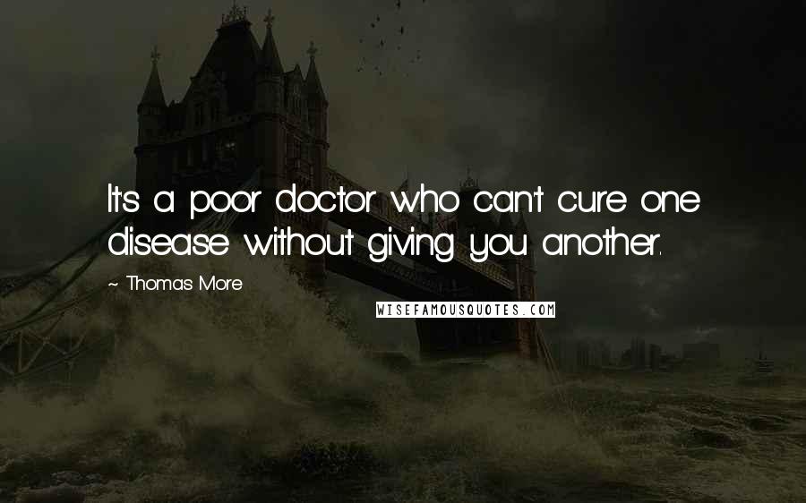 Thomas More quotes: It's a poor doctor who can't cure one disease without giving you another.