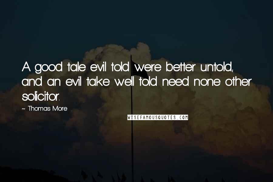 Thomas More quotes: A good tale evil told were better untold, and an evil take well told need none other solicitor.