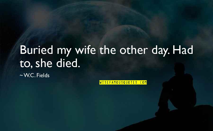 Thomas Morgenstern Quotes By W.C. Fields: Buried my wife the other day. Had to,