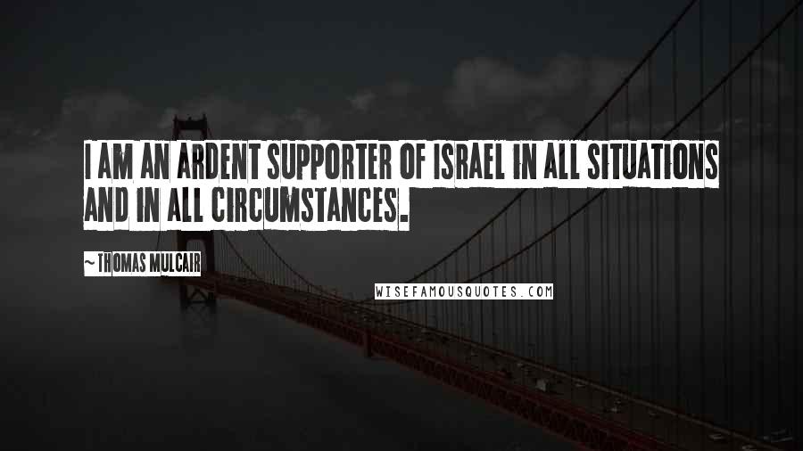 Thomas Mulcair quotes: I am an ardent supporter of Israel in all situations and in all circumstances.