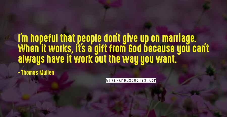 Thomas Mullen quotes: I'm hopeful that people don't give up on marriage. When it works, it's a gift from God because you can't always have it work out the way you want.