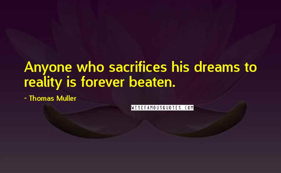 Thomas Muller quotes: Anyone who sacrifices his dreams to reality is forever beaten.