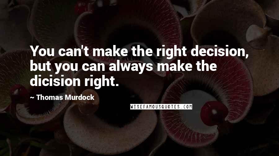 Thomas Murdock quotes: You can't make the right decision, but you can always make the dicision right.