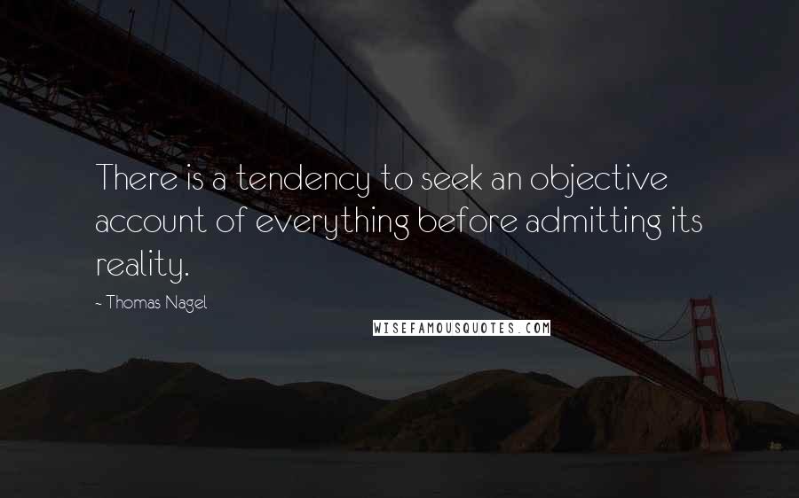 Thomas Nagel quotes: There is a tendency to seek an objective account of everything before admitting its reality.