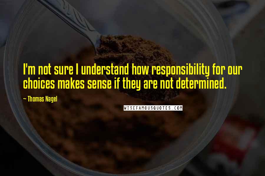 Thomas Nagel quotes: I'm not sure I understand how responsibility for our choices makes sense if they are not determined.