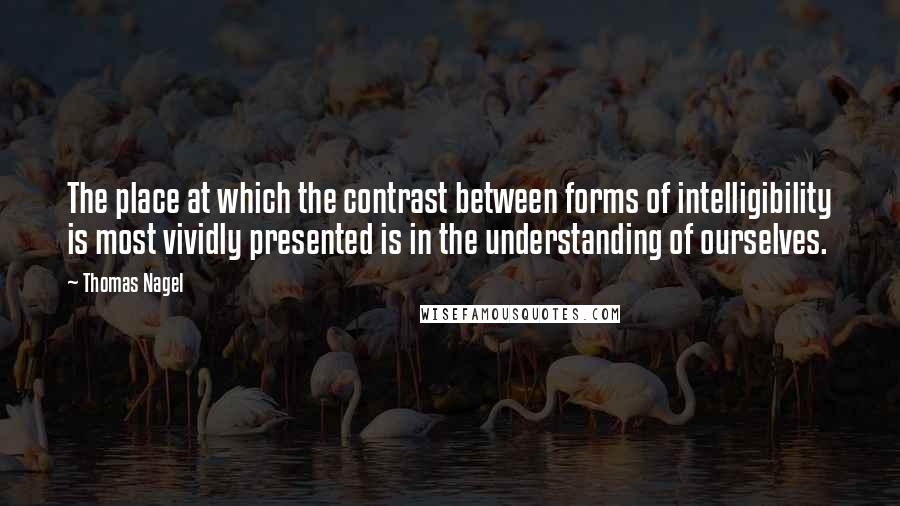 Thomas Nagel quotes: The place at which the contrast between forms of intelligibility is most vividly presented is in the understanding of ourselves.