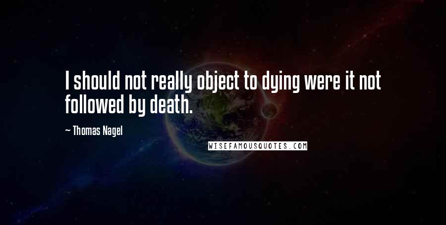 Thomas Nagel quotes: I should not really object to dying were it not followed by death.