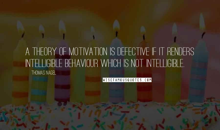 Thomas Nagel quotes: A theory of motivation is defective if it renders intelligible behaviour which is not intelligible.