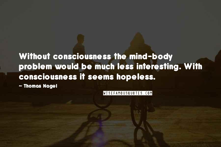 Thomas Nagel quotes: Without consciousness the mind-body problem would be much less interesting. With consciousness it seems hopeless.