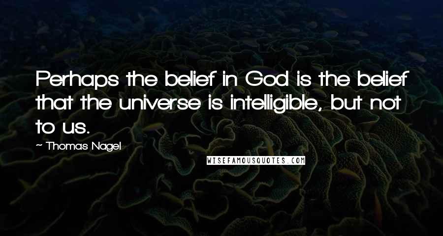 Thomas Nagel quotes: Perhaps the belief in God is the belief that the universe is intelligible, but not to us.