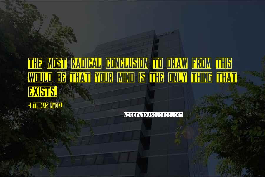 Thomas Nagel quotes: The most radical conclusion to draw from this would be that your mind is the only thing that exists.