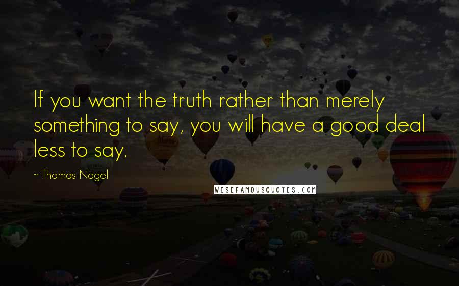 Thomas Nagel quotes: If you want the truth rather than merely something to say, you will have a good deal less to say.