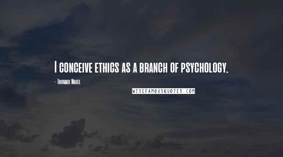 Thomas Nagel quotes: I conceive ethics as a branch of psychology.