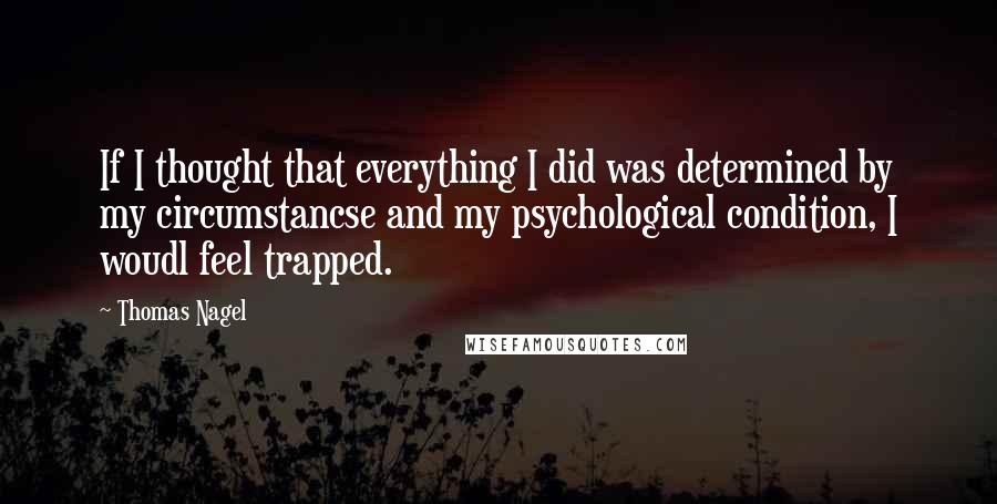 Thomas Nagel quotes: If I thought that everything I did was determined by my circumstancse and my psychological condition, I woudl feel trapped.