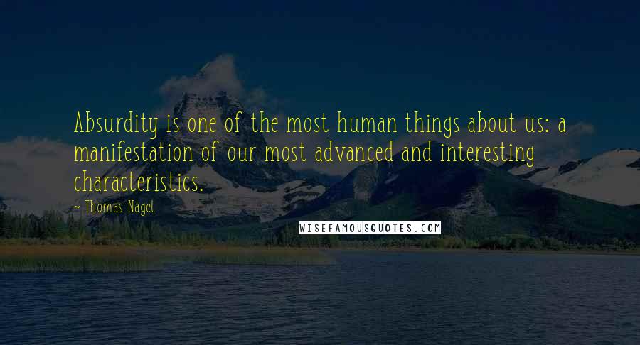 Thomas Nagel quotes: Absurdity is one of the most human things about us: a manifestation of our most advanced and interesting characteristics.