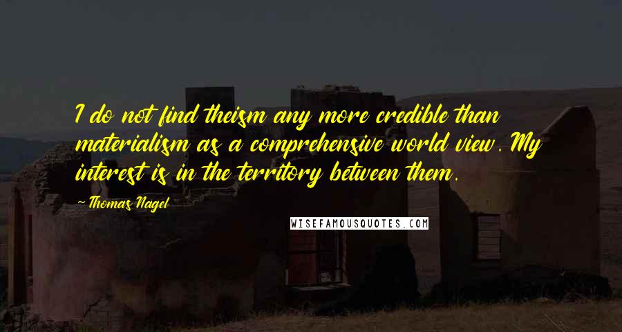 Thomas Nagel quotes: I do not find theism any more credible than materialism as a comprehensive world view. My interest is in the territory between them.