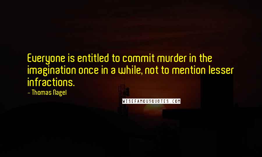 Thomas Nagel quotes: Everyone is entitled to commit murder in the imagination once in a while, not to mention lesser infractions.