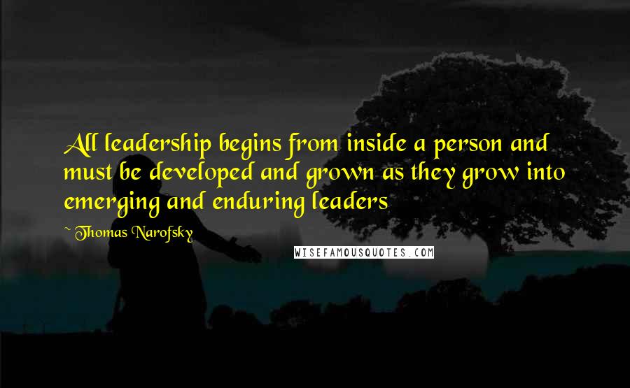 Thomas Narofsky quotes: All leadership begins from inside a person and must be developed and grown as they grow into emerging and enduring leaders