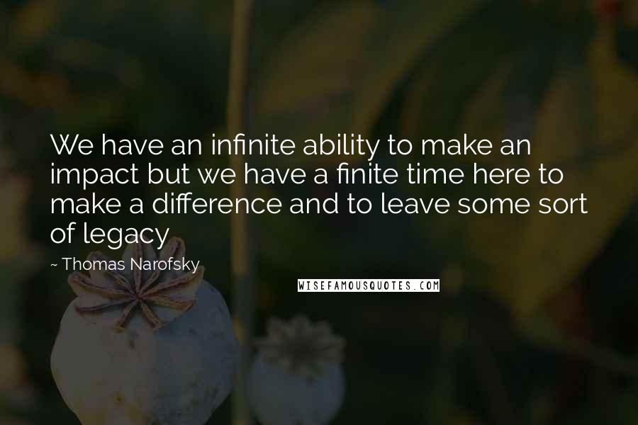 Thomas Narofsky quotes: We have an infinite ability to make an impact but we have a finite time here to make a difference and to leave some sort of legacy