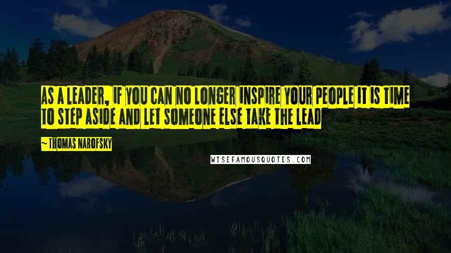 Thomas Narofsky quotes: As a leader, if you can no longer inspire your people it is time to step aside and let someone else take the lead