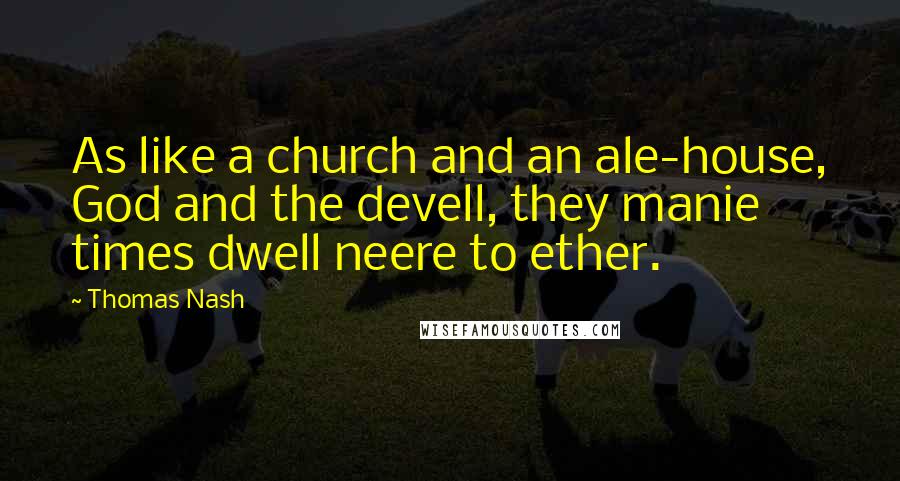 Thomas Nash quotes: As like a church and an ale-house, God and the devell, they manie times dwell neere to ether.