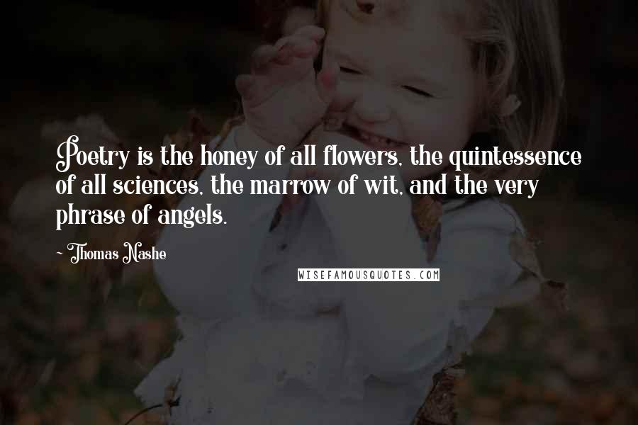 Thomas Nashe quotes: Poetry is the honey of all flowers, the quintessence of all sciences, the marrow of wit, and the very phrase of angels.