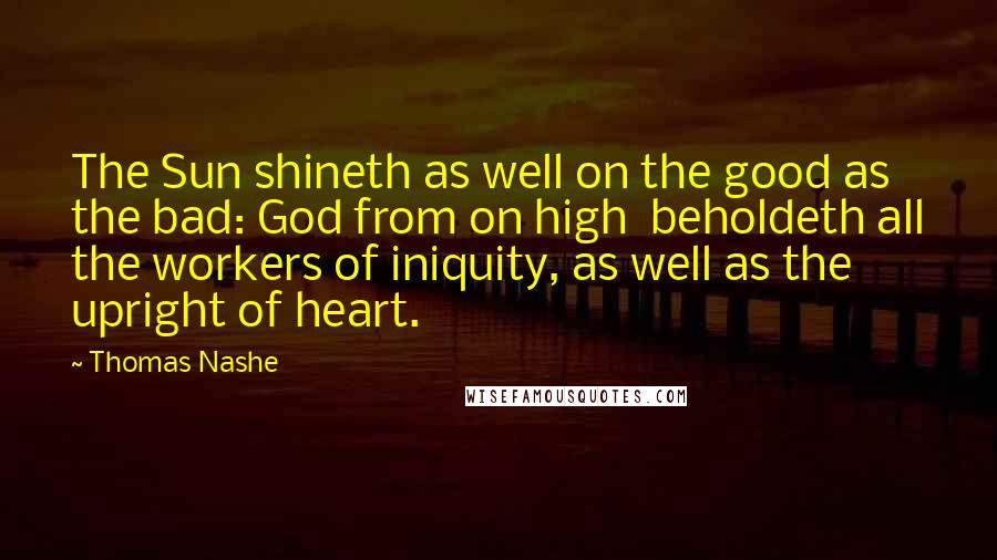 Thomas Nashe quotes: The Sun shineth as well on the good as the bad: God from on high beholdeth all the workers of iniquity, as well as the upright of heart.