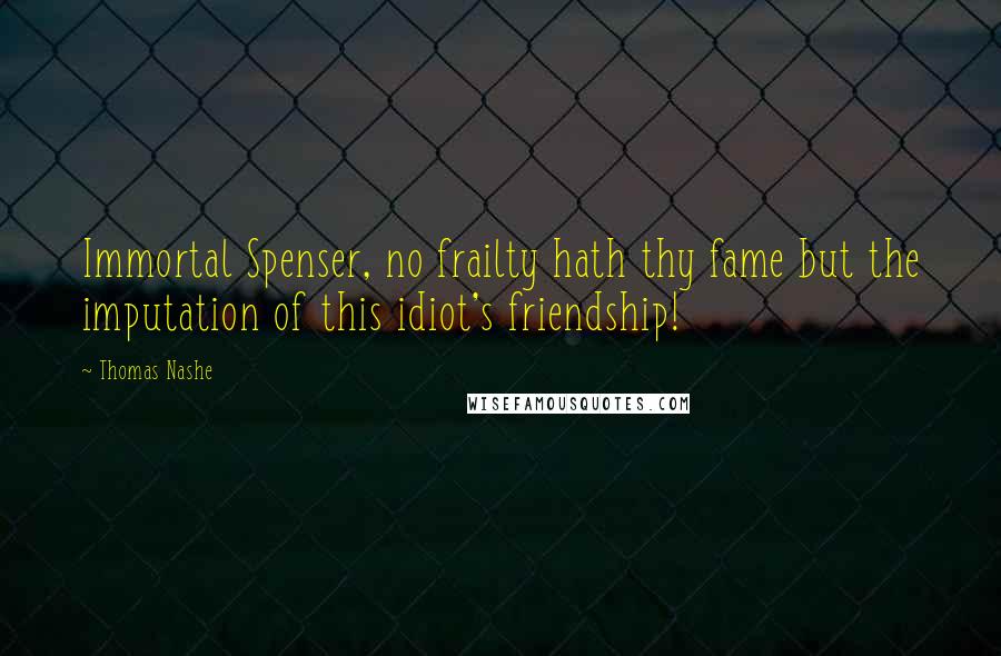 Thomas Nashe quotes: Immortal Spenser, no frailty hath thy fame but the imputation of this idiot's friendship!