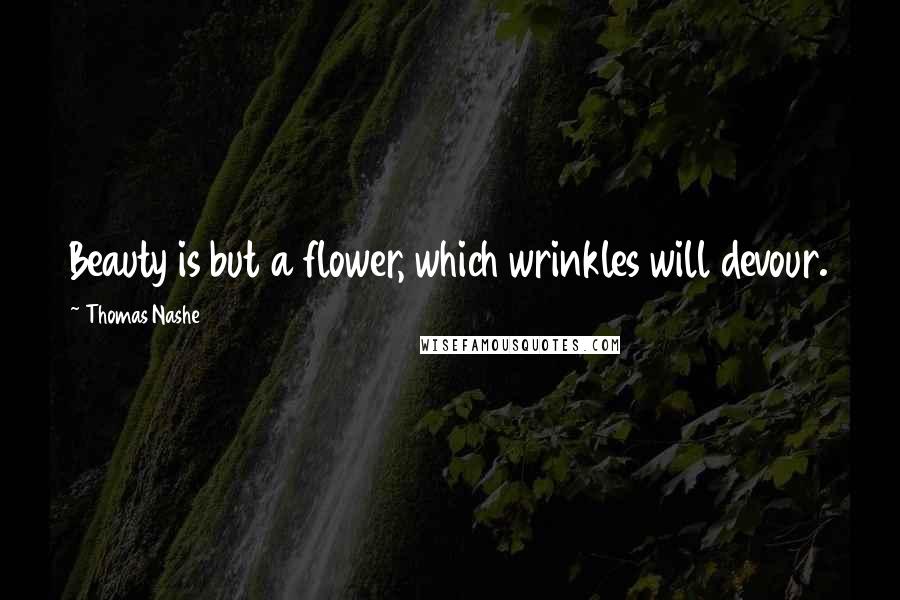 Thomas Nashe quotes: Beauty is but a flower, which wrinkles will devour.