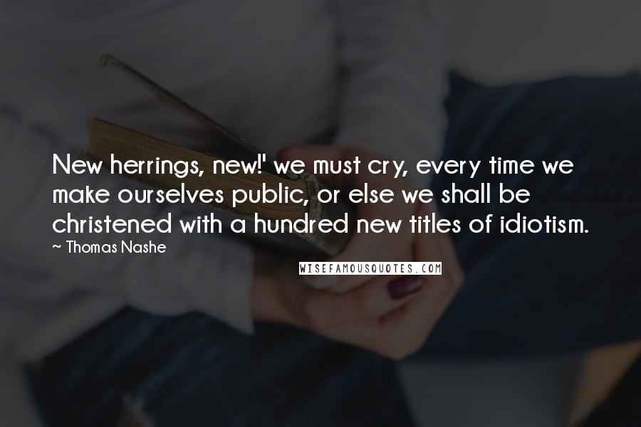 Thomas Nashe quotes: New herrings, new!' we must cry, every time we make ourselves public, or else we shall be christened with a hundred new titles of idiotism.