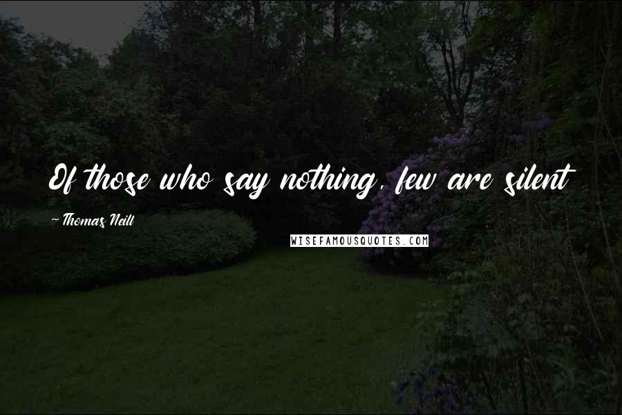 Thomas Neill quotes: Of those who say nothing, few are silent