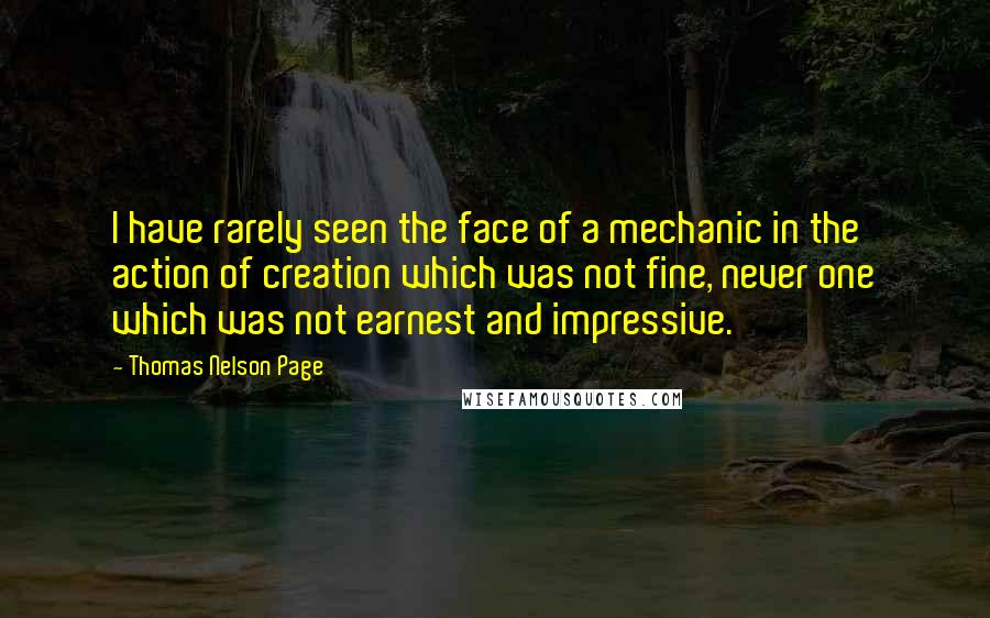 Thomas Nelson Page quotes: I have rarely seen the face of a mechanic in the action of creation which was not fine, never one which was not earnest and impressive.