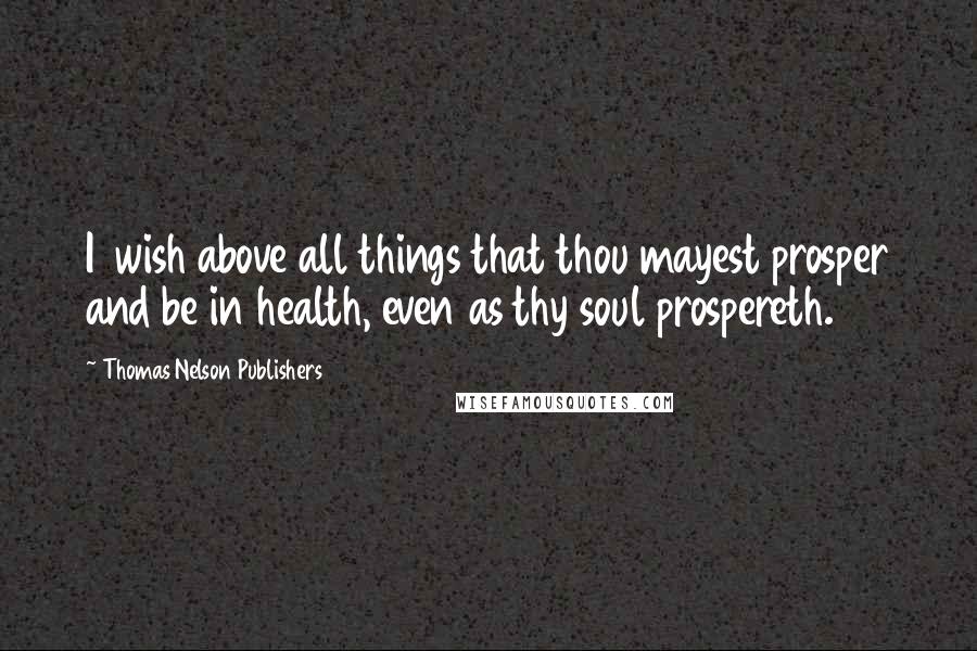 Thomas Nelson Publishers quotes: I 1wish above all things that thou mayest prosper and be in health, even as thy soul prospereth.