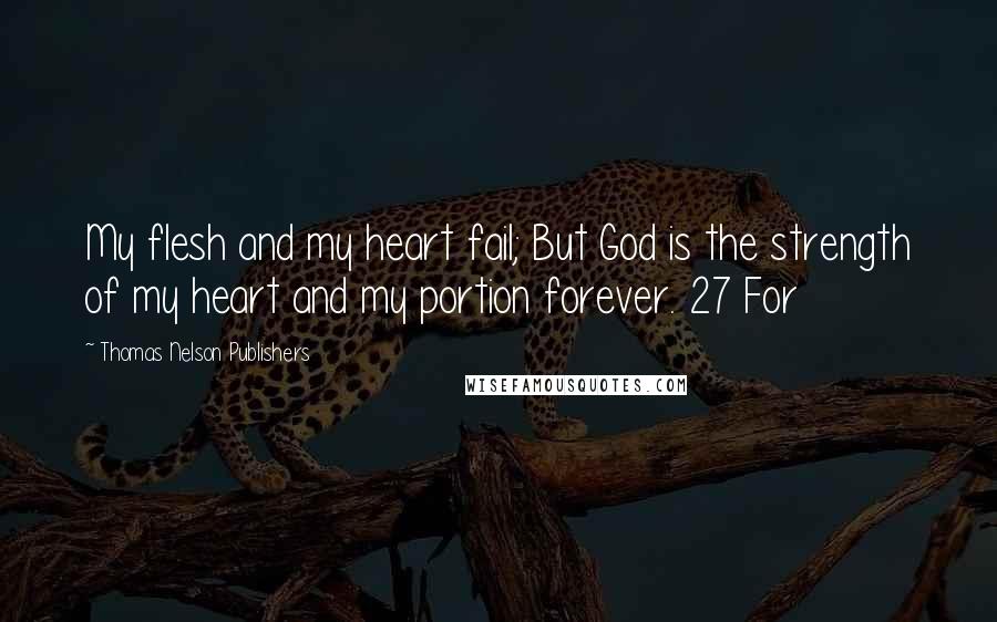 Thomas Nelson Publishers quotes: My flesh and my heart fail; But God is the strength of my heart and my portion forever. 27 For