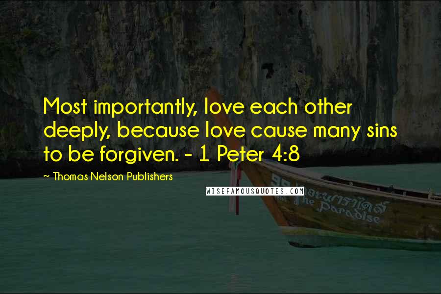 Thomas Nelson Publishers quotes: Most importantly, love each other deeply, because love cause many sins to be forgiven. - 1 Peter 4:8 Thomas Nelson Publishers quotes: Most importantly, love each other deeply, because love cause many sins to be forgiven. - 1 Peter 4:8